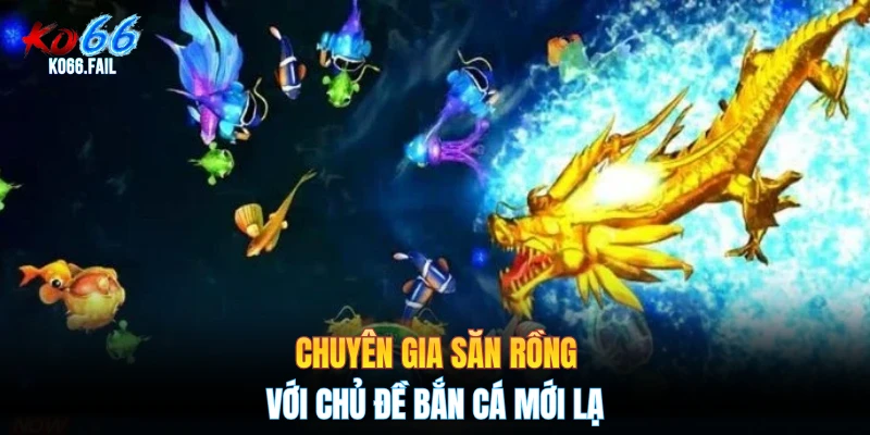 Chuyên gia săn rồng với chủ đề bắn cá mới lạ