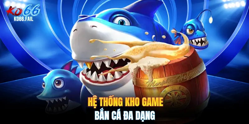 Hệ thống kho game bắn cá đa dạng Hệ thống kho game bắn cá đa dạng