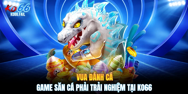 Vua Đánh Cá - Game Săn Cá Phải Trải Nghiệm Tại KO66
